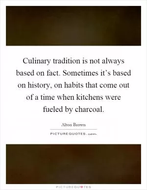 Culinary tradition is not always based on fact. Sometimes it’s based on history, on habits that come out of a time when kitchens were fueled by charcoal Picture Quote #1