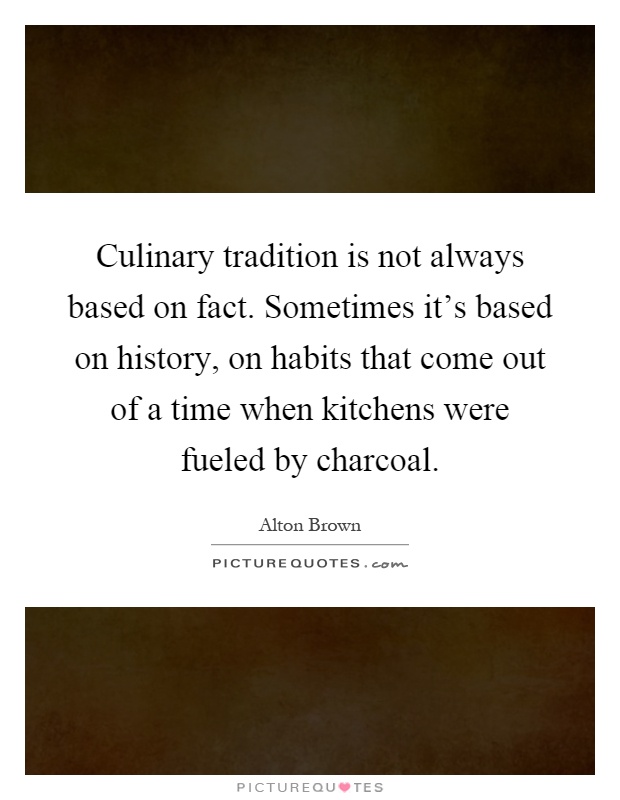Culinary tradition is not always based on fact. Sometimes it's based on history, on habits that come out of a time when kitchens were fueled by charcoal Picture Quote #1