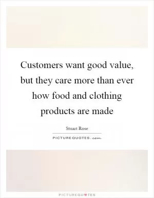Customers want good value, but they care more than ever how food and clothing products are made Picture Quote #1