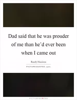 Dad said that he was prouder of me than he’d ever been when I came out Picture Quote #1
