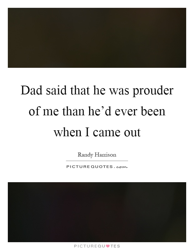Dad said that he was prouder of me than he'd ever been when I came out Picture Quote #1