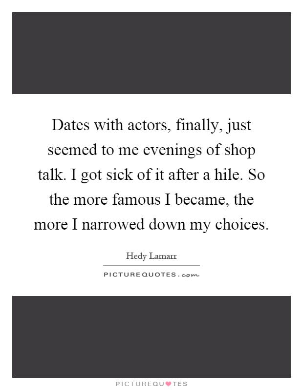 Dates with actors, finally, just seemed to me evenings of shop talk. I got sick of it after a hile. So the more famous I became, the more I narrowed down my choices Picture Quote #1