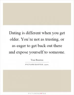 Dating is different when you get older. You’re not as trusting, or as eager to get back out there and expose yourself to someone Picture Quote #1