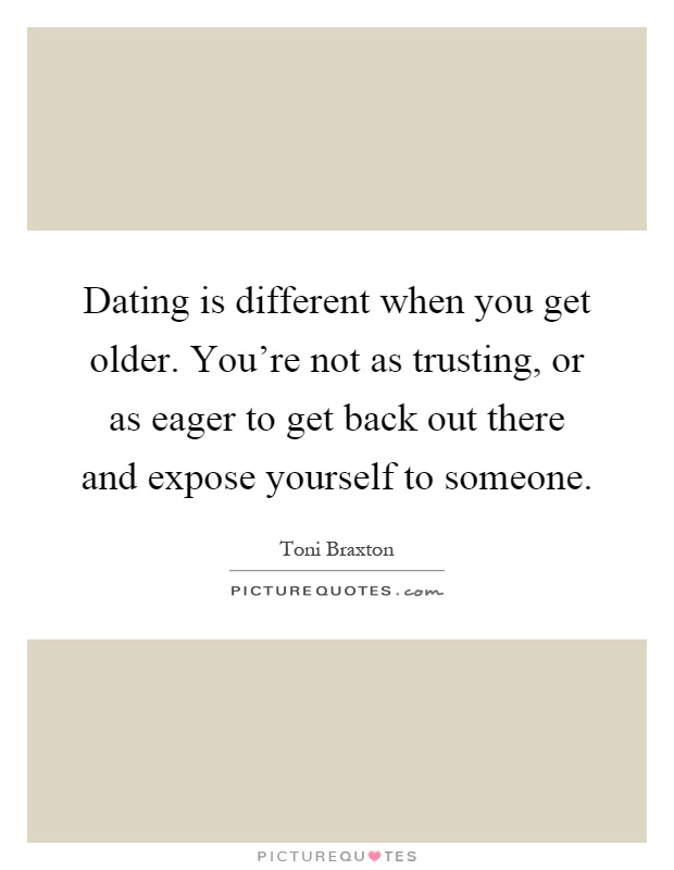 Dating is different when you get older. You're not as trusting, or as eager to get back out there and expose yourself to someone Picture Quote #1
