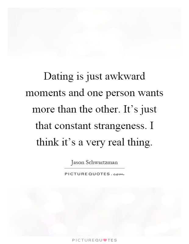 Dating is just awkward moments and one person wants more than the other. It's just that constant strangeness. I think it's a very real thing Picture Quote #1