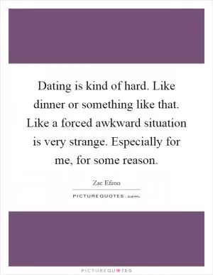 Dating is kind of hard. Like dinner or something like that. Like a forced awkward situation is very strange. Especially for me, for some reason Picture Quote #1