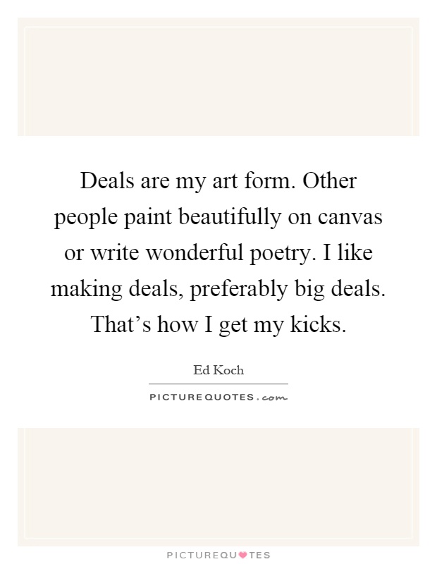Deals are my art form. Other people paint beautifully on canvas or write wonderful poetry. I like making deals, preferably big deals. That's how I get my kicks Picture Quote #1