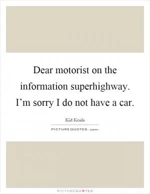 Dear motorist on the information superhighway. I’m sorry I do not have a car Picture Quote #1