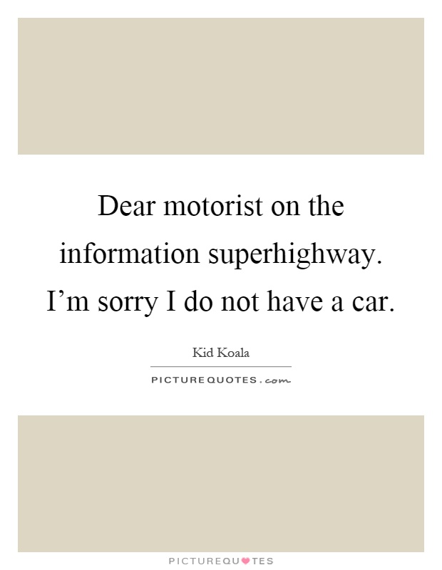 Dear motorist on the information superhighway. I'm sorry I do not have a car Picture Quote #1