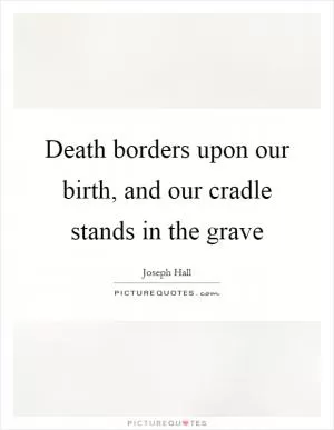 Death borders upon our birth, and our cradle stands in the grave Picture Quote #1