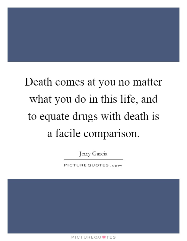 Death comes at you no matter what you do in this life, and to equate drugs with death is a facile comparison Picture Quote #1
