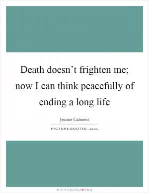 Death doesn’t frighten me; now I can think peacefully of ending a long life Picture Quote #1