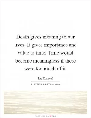 Death gives meaning to our lives. It gives importance and value to time. Time would become meaningless if there were too much of it Picture Quote #1