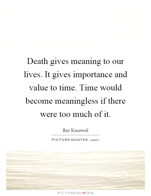 Death gives meaning to our lives. It gives importance and value to time. Time would become meaningless if there were too much of it Picture Quote #1