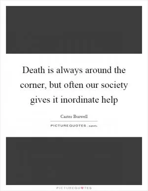 Death is always around the corner, but often our society gives it inordinate help Picture Quote #1