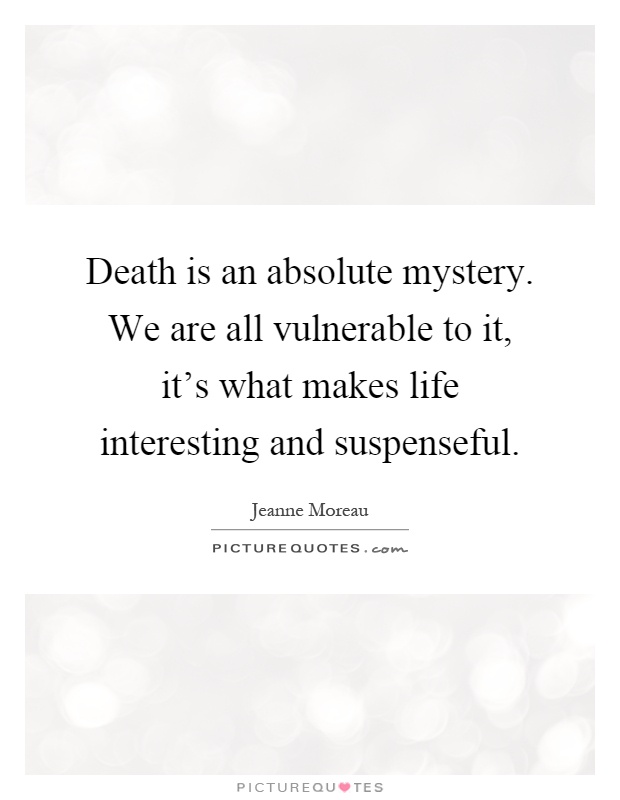 Death is an absolute mystery. We are all vulnerable to it, it's what makes life interesting and suspenseful Picture Quote #1