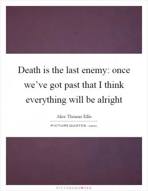 Death is the last enemy: once we’ve got past that I think everything will be alright Picture Quote #1