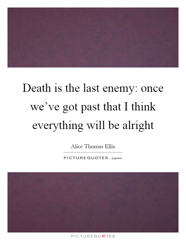 Death is the last enemy: once we've got past that I think everything will be alright Picture Quote #1