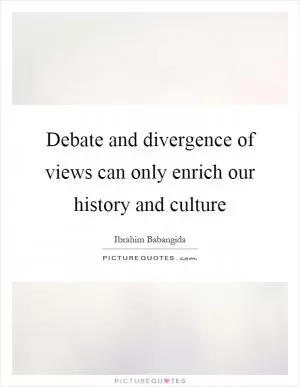 Debate and divergence of views can only enrich our history and culture Picture Quote #1