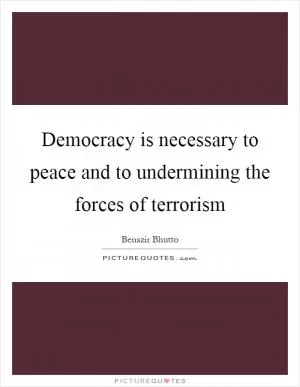 Democracy is necessary to peace and to undermining the forces of terrorism Picture Quote #1