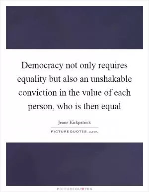 Democracy not only requires equality but also an unshakable conviction in the value of each person, who is then equal Picture Quote #1