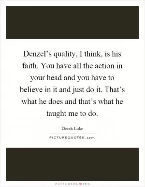 Denzel’s quality, I think, is his faith. You have all the action in your head and you have to believe in it and just do it. That’s what he does and that’s what he taught me to do Picture Quote #1