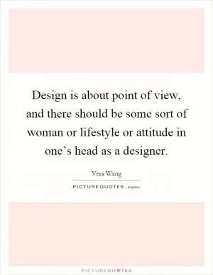 Design is about point of view, and there should be some sort of woman or lifestyle or attitude in one’s head as a designer Picture Quote #1