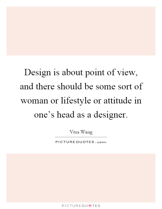 Design is about point of view, and there should be some sort of woman or lifestyle or attitude in one's head as a designer Picture Quote #1