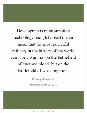 Developments in information technology and globalised media mean that the most powerful military in the history of the world can lose a war, not on the battlefield of dust and blood, but on the battlefield of world opinion Picture Quote #1