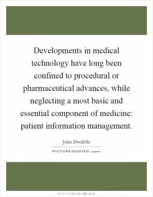 Developments in medical technology have long been confined to procedural or pharmaceutical advances, while neglecting a most basic and essential component of medicine: patient information management Picture Quote #1