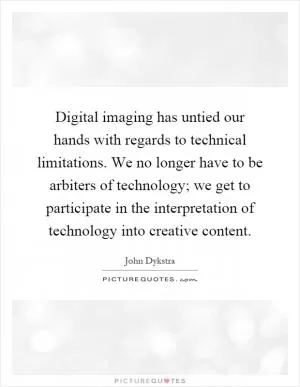 Digital imaging has untied our hands with regards to technical limitations. We no longer have to be arbiters of technology; we get to participate in the interpretation of technology into creative content Picture Quote #1