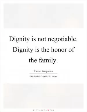 Dignity is not negotiable. Dignity is the honor of the family Picture Quote #1