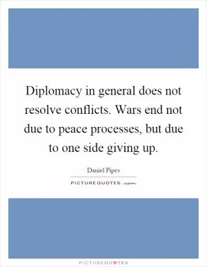 Diplomacy in general does not resolve conflicts. Wars end not due to peace processes, but due to one side giving up Picture Quote #1