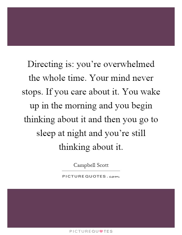 Directing is: you're overwhelmed the whole time. Your mind never stops. If you care about it. You wake up in the morning and you begin thinking about it and then you go to sleep at night and you're still thinking about it Picture Quote #1
