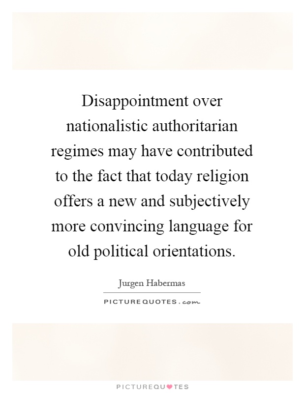 Disappointment over nationalistic authoritarian regimes may have contributed to the fact that today religion offers a new and subjectively more convincing language for old political orientations Picture Quote #1