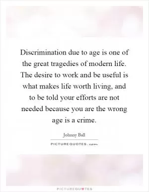 Discrimination due to age is one of the great tragedies of modern life. The desire to work and be useful is what makes life worth living, and to be told your efforts are not needed because you are the wrong age is a crime Picture Quote #1