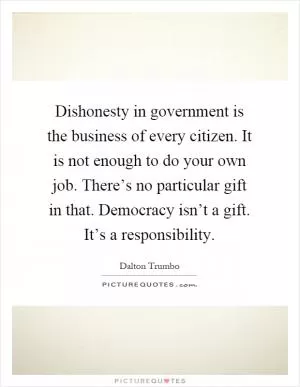 Dishonesty in government is the business of every citizen. It is not enough to do your own job. There’s no particular gift in that. Democracy isn’t a gift. It’s a responsibility Picture Quote #1