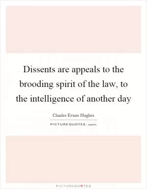 Dissents are appeals to the brooding spirit of the law, to the intelligence of another day Picture Quote #1