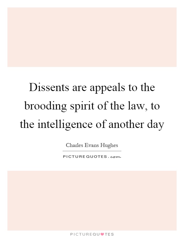 Dissents are appeals to the brooding spirit of the law, to the intelligence of another day Picture Quote #1