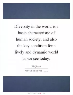 Diversity in the world is a basic characteristic of human society, and also the key condition for a lively and dynamic world as we see today Picture Quote #1