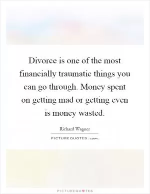 Divorce is one of the most financially traumatic things you can go through. Money spent on getting mad or getting even is money wasted Picture Quote #1