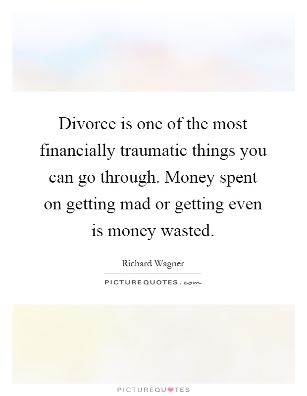 Divorce is one of the most financially traumatic things you can go through. Money spent on getting mad or getting even is money wasted Picture Quote #1