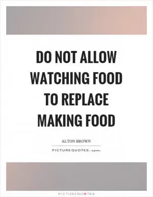 Do not allow watching food to replace making food Picture Quote #1