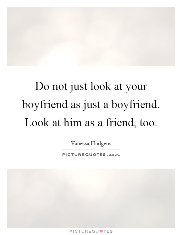 Do not just look at your boyfriend as just a boyfriend. Look at him as a friend, too Picture Quote #1