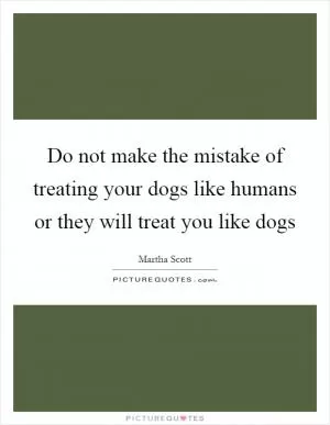 Do not make the mistake of treating your dogs like humans or they will treat you like dogs Picture Quote #1