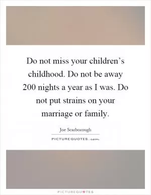 Do not miss your children’s childhood. Do not be away 200 nights a year as I was. Do not put strains on your marriage or family Picture Quote #1