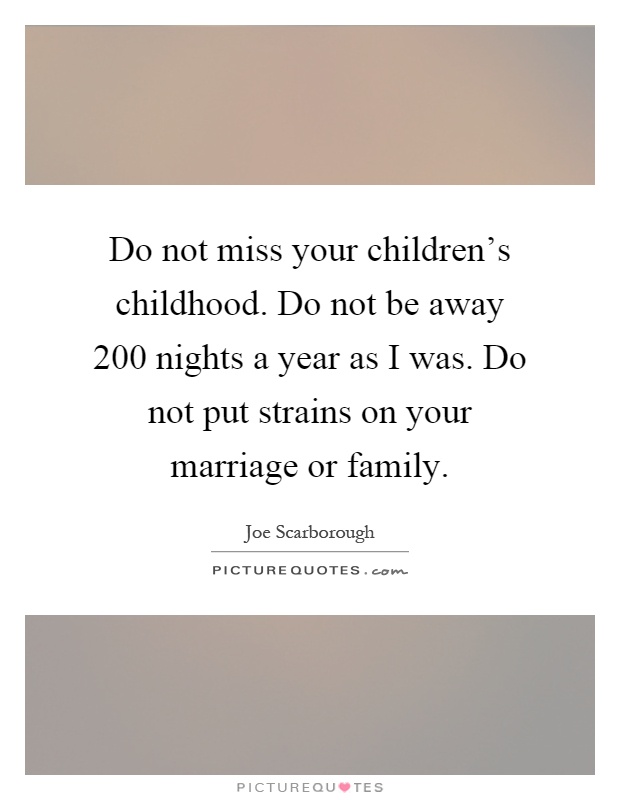 Do not miss your children's childhood. Do not be away 200 nights a year as I was. Do not put strains on your marriage or family Picture Quote #1
