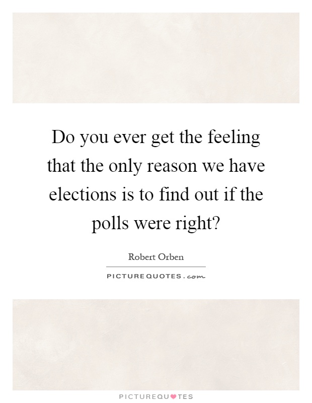Do you ever get the feeling that the only reason we have elections is to find out if the polls were right? Picture Quote #1