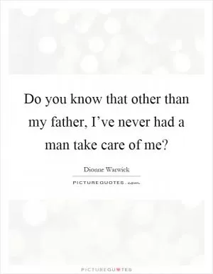 Do you know that other than my father, I’ve never had a man take care of me? Picture Quote #1