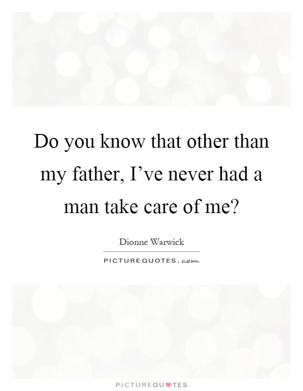 Do you know that other than my father, I've never had a man take care of me? Picture Quote #1